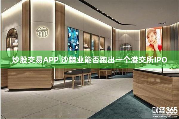 炒股交易APP 沙棘业能否跑出一个港交所IPO