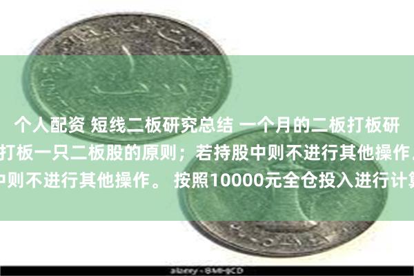 个人配资 短线二板研究总结 一个月的二板打板研究结束。按照每天全仓打板一只二板股的原则；若持股中则不进行其他操作。 按照10000元全仓投入进行计算...