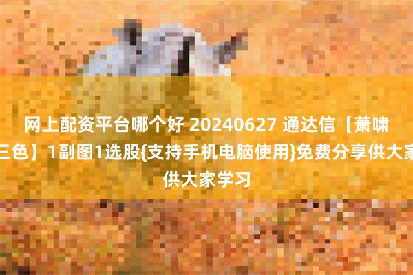 网上配资平台哪个好 20240627 通达信【萧啸零上三色】1副图1选股{支持手机电脑使用}免费分享供大家学习