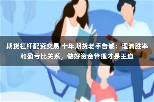 期货杠杆配资交易 十年期货老手告诫：理清胜率和盈亏比关系，做好资金管理才是王道