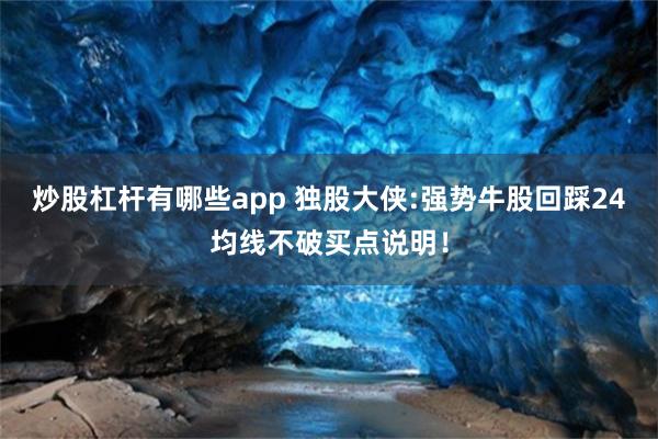 炒股杠杆有哪些app 独股大侠:强势牛股回踩24均线不破买点说明！