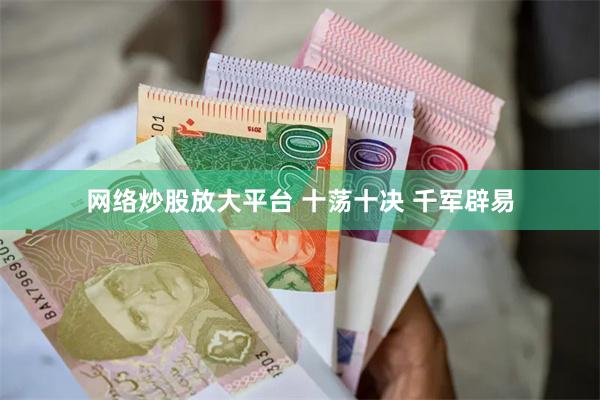 网络炒股放大平台 十荡十决 千军辟易