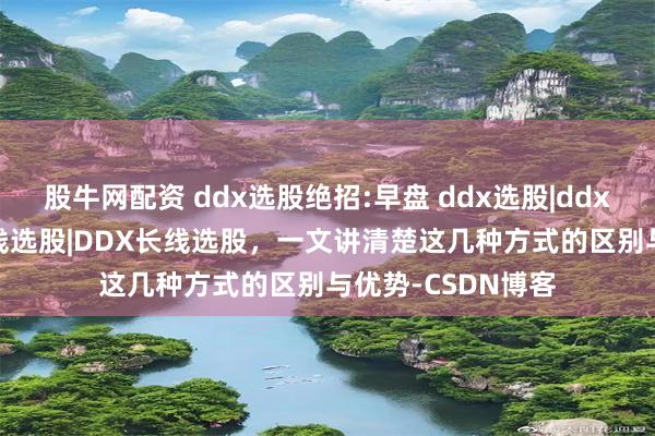 股牛网配资 ddx选股绝招:早盘 ddx选股|ddx板块选股|ddx在线选股|DDX长线选股，一文讲清楚这几种方式的区别与优势-CSDN博客