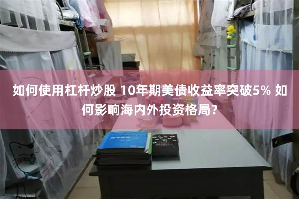 如何使用杠杆炒股 10年期美债收益率突破5% 如何影响海内外投资格局？