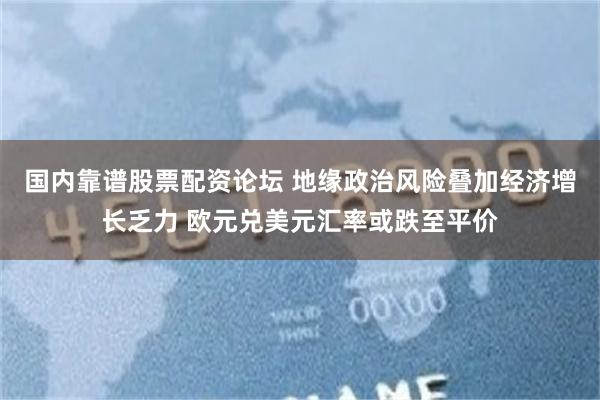 国内靠谱股票配资论坛 地缘政治风险叠加经济增长乏力 欧元兑美元汇率或跌至平价