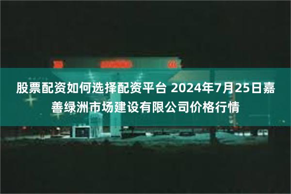 股票配资如何选择配资平台 2024年7月25日嘉善绿洲市场建设有限公司价格行情