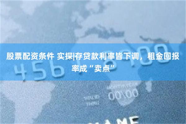 股票配资条件 实探|存贷款利率皆下调，租金回报率成“卖点”