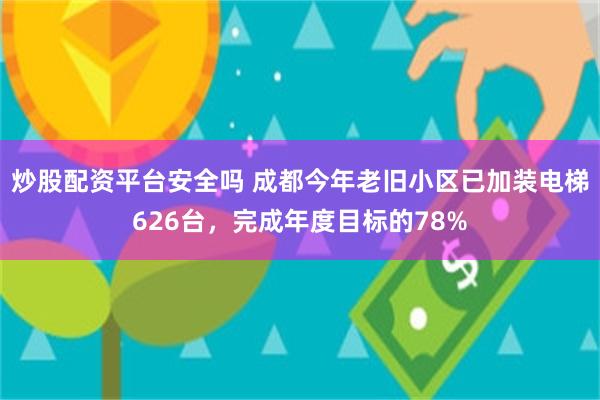 炒股配资平台安全吗 成都今年老旧小区已加装电梯626台，完成年度目标的78%