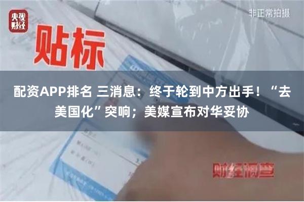 配资APP排名 三消息：终于轮到中方出手！“去美国化”突响；美媒宣布对华妥协