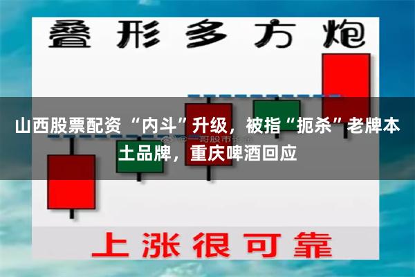 山西股票配资 “内斗”升级，被指“扼杀”老牌本土品牌，重庆啤酒回应