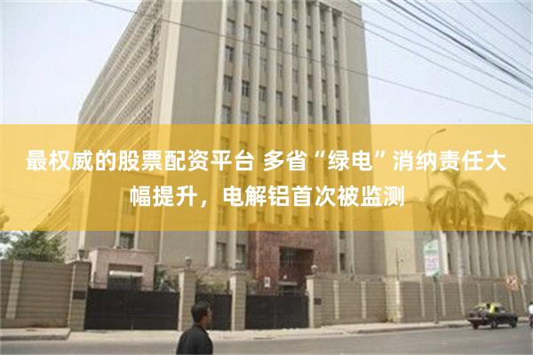 最权威的股票配资平台 多省“绿电”消纳责任大幅提升，电解铝首次被监测