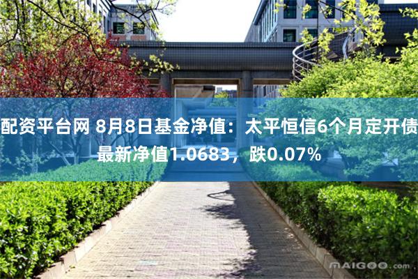 配资平台网 8月8日基金净值：太平恒信6个月定开债最新净值1.0683，跌0.07%