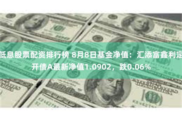 低息股票配资排行榜 8月8日基金净值：汇添富鑫利定开债A最新净值1.0902，跌0.06%