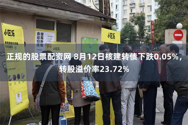 正规的股票配资网 8月12日核建转债下跌0.05%，转股溢价率23.72%