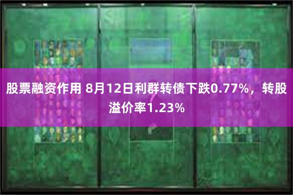 股票融资作用 8月12日利群转债下跌0.77%，转股溢价率1.23%