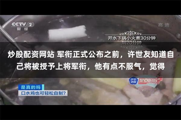 炒股配资网站 军衔正式公布之前，许世友知道自己将被授予上将军衔，他有点不服气，觉得