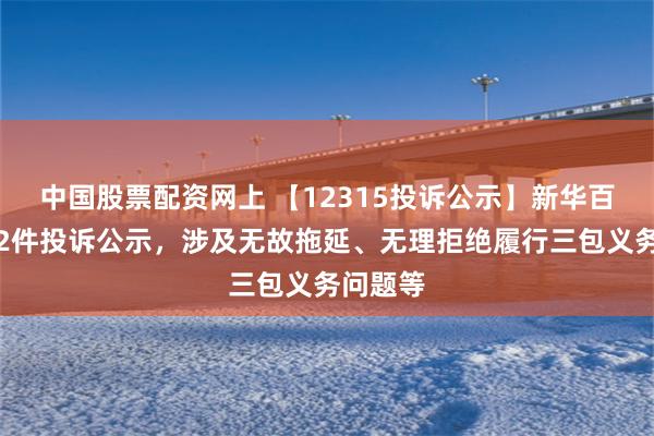 中国股票配资网上 【12315投诉公示】新华百货新增2件投诉公示，涉及无故拖延、无理拒绝履行三包义务问题等