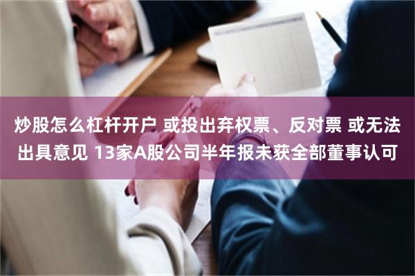 炒股怎么杠杆开户 或投出弃权票、反对票 或无法出具意见 13家A股公司半年报未获全部董事认可