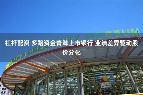 杠杆配资 多路资金青睐上市银行 业绩差异驱动股价分化