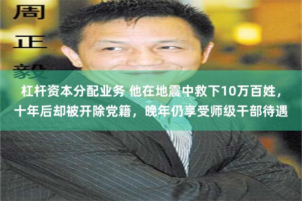 杠杆资本分配业务 他在地震中救下10万百姓，十年后却被开除党籍，晚年仍享受师级干部待遇