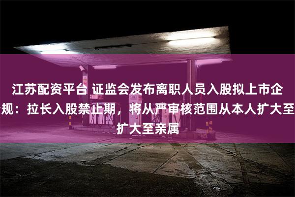 江苏配资平台 证监会发布离职人员入股拟上市企业新规：拉长入股禁止期，将从严审核范围从本人扩大至亲属