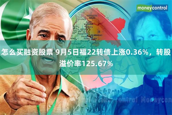 怎么买融资股票 9月5日福22转债上涨0.36%，转股溢价率125.67%