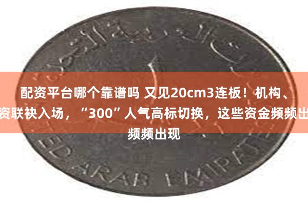 配资平台哪个靠谱吗 又见20cm3连板！机构、游资联袂入场，“300”人气高标切换，这些资金频频出现