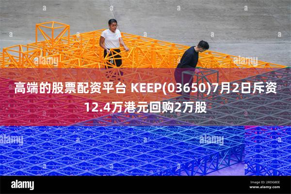 高端的股票配资平台 KEEP(03650)7月2日斥资12.4万港元回购2万股