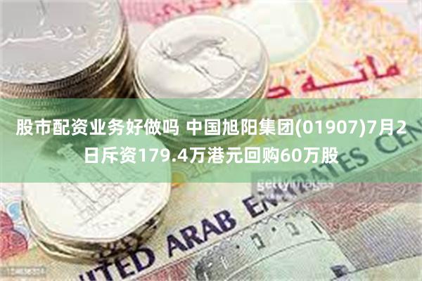 股市配资业务好做吗 中国旭阳集团(01907)7月2日斥资179.4万港元回购60万股