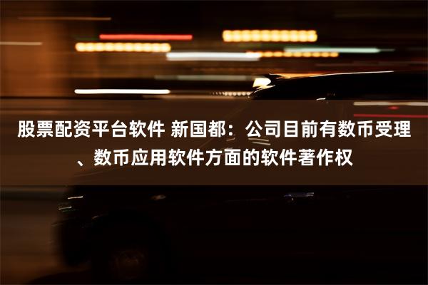 股票配资平台软件 新国都：公司目前有数币受理、数币应用软件方面的软件著作权