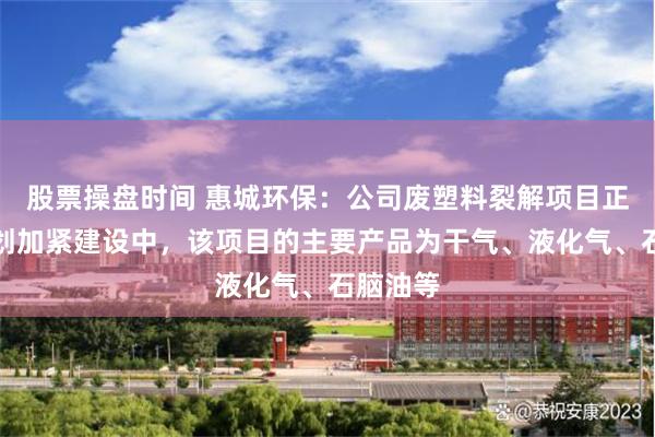 股票操盘时间 惠城环保：公司废塑料裂解项目正在按规划加紧建设中，该项目的主要产品为干气、液化气、石脑油等