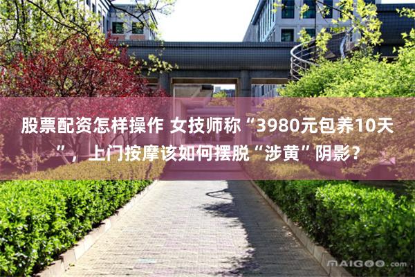 股票配资怎样操作 女技师称“3980元包养10天”，上门按摩该如何摆脱“涉黄”阴影？