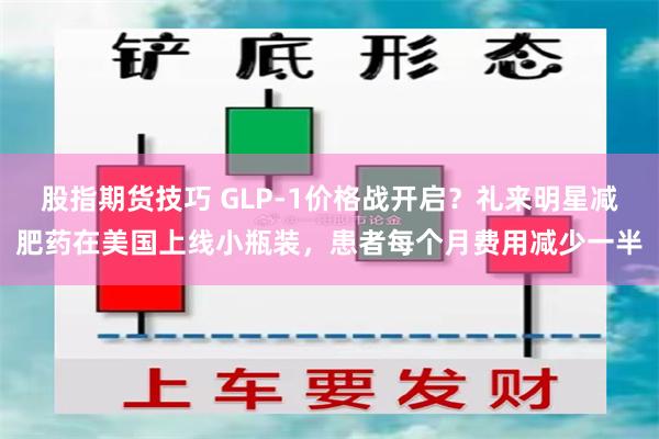 股指期货技巧 GLP-1价格战开启？礼来明星减肥药在美国上线小瓶装，患者每个月费用减少一半