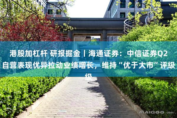 港股加杠杆 研报掘金丨海通证券：中信证券Q2自营表现优异拉动业绩增长，维持“优于大市”评级