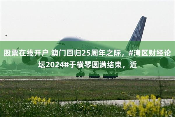 股票在线开户 澳门回归25周年之际，#湾区财经论坛2024#于横琴圆满结束，近