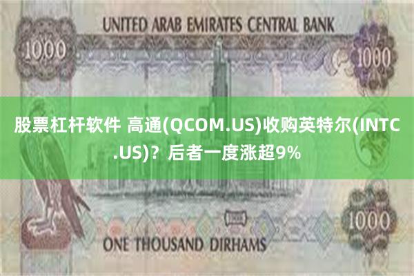 股票杠杆软件 高通(QCOM.US)收购英特尔(INTC.US)？后者一度涨超9%