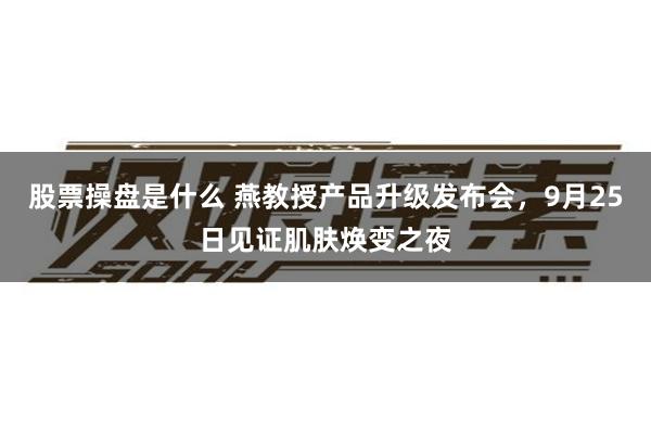 股票操盘是什么 燕教授产品升级发布会，9月25日见证肌肤焕变之夜