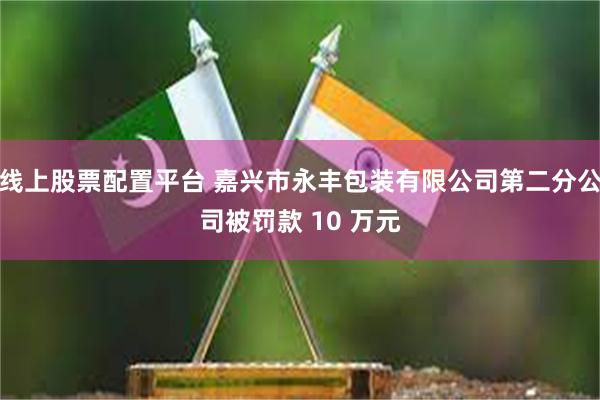 线上股票配置平台 嘉兴市永丰包装有限公司第二分公司被罚款 10 万元