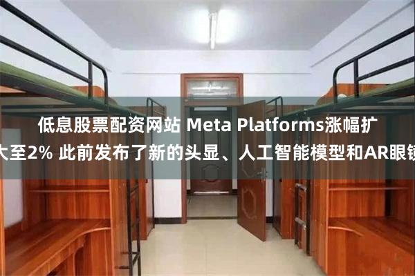 低息股票配资网站 Meta Platforms涨幅扩大至2% 此前发布了新的头显、人工智能模型和AR眼镜