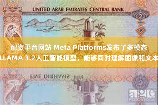 配资平台网站 Meta Platforms发布了多模态LLAMA 3.2人工智能模型，能够同时理解图像和文本