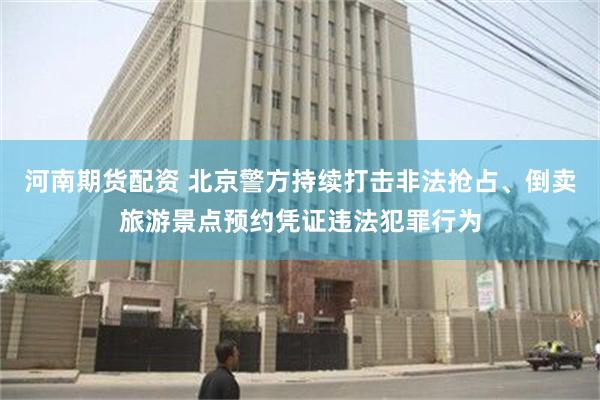 河南期货配资 北京警方持续打击非法抢占、倒卖旅游景点预约凭证违法犯罪行为