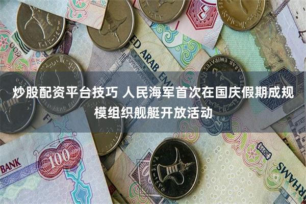 炒股配资平台技巧 人民海军首次在国庆假期成规模组织舰艇开放活动