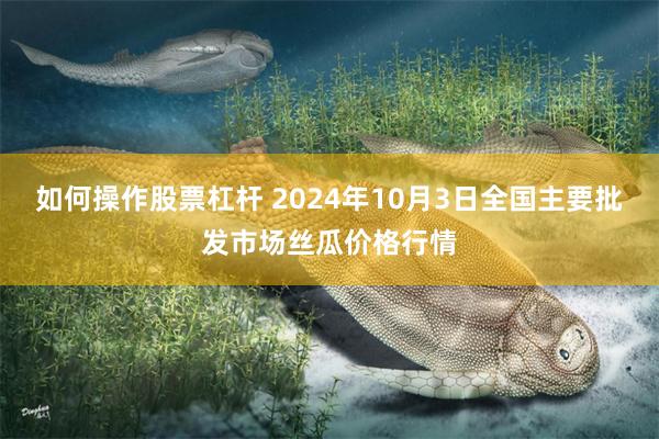 如何操作股票杠杆 2024年10月3日全国主要批发市场丝瓜价格行情