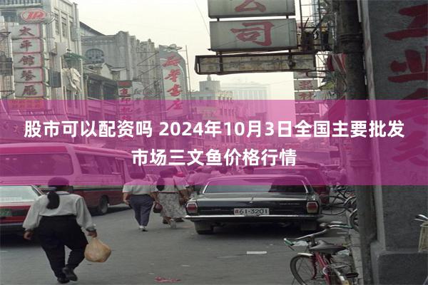 股市可以配资吗 2024年10月3日全国主要批发市场三文鱼价格行情