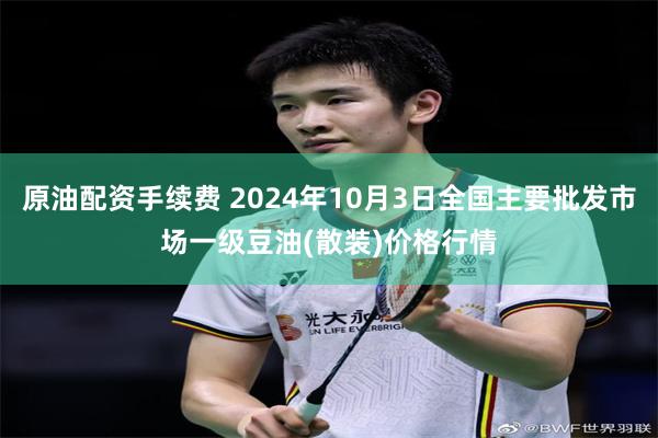 原油配资手续费 2024年10月3日全国主要批发市场一级豆油(散装)价格行情