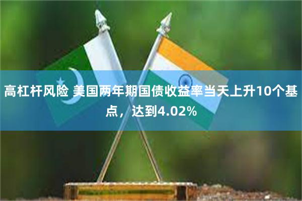 高杠杆风险 美国两年期国债收益率当天上升10个基点，达到4.02%