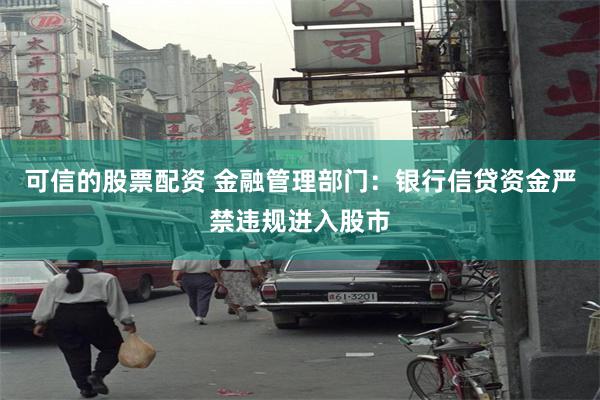 可信的股票配资 金融管理部门：银行信贷资金严禁违规进入股市