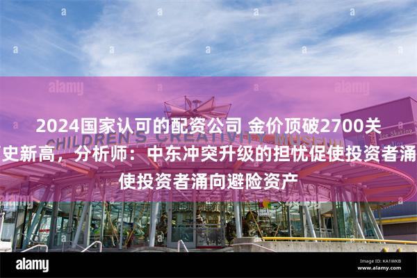 2024国家认可的配资公司 金价顶破2700关口，再创历史新高，分析师：中东冲突升级的担忧促使投资者涌向避险资产