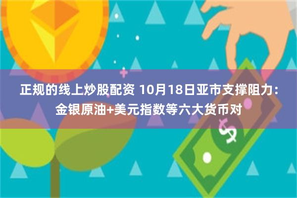 正规的线上炒股配资 10月18日亚市支撑阻力：金银原油+美元指数等六大货币对