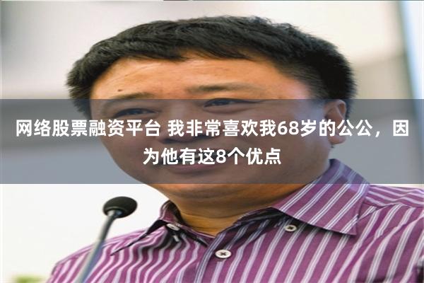 网络股票融资平台 我非常喜欢我68岁的公公，因为他有这8个优点